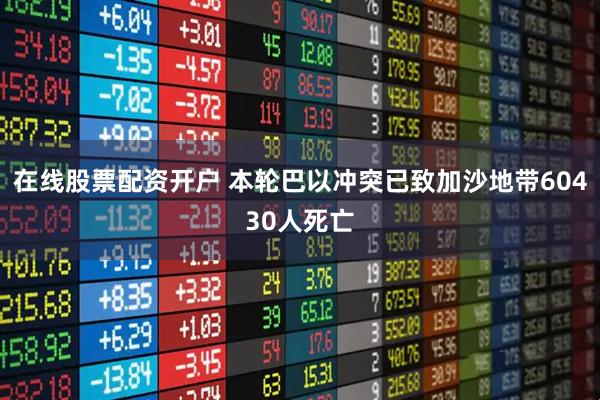 在线股票配资开户 本轮巴以冲突已致加沙地带60430人死亡