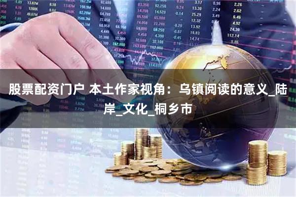 股票配资门户 本土作家视角：乌镇阅读的意义_陆岸_文化_桐乡市