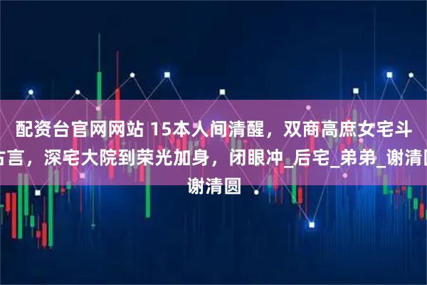 配资台官网网站 15本人间清醒，双商高庶女宅斗古言，深宅大院到荣光加身，闭眼冲_后宅_弟弟_谢清圆