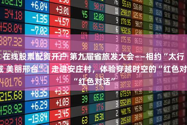 在线股票配资开户 第九届省旅发大会——相约“太行泉城 美丽邢台” | 走进安庄村,体验穿越时空的“红色对话”