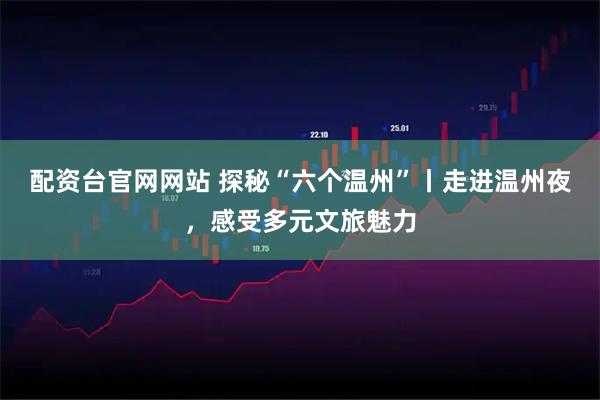 配资台官网网站 探秘“六个温州”丨走进温州夜，感受多元文旅魅力