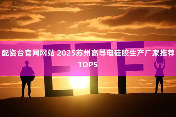 配资台官网网站 2025苏州高导电硅胶生产厂家推荐TOP5