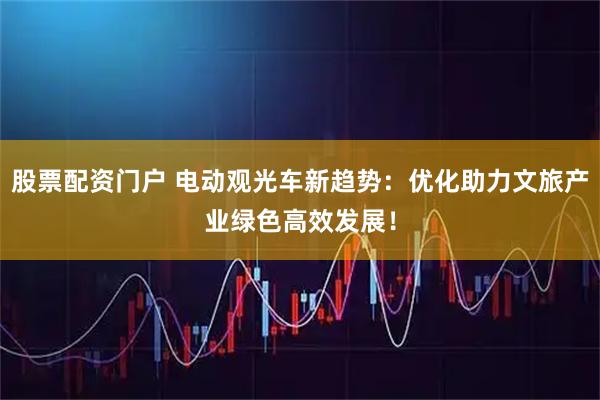 股票配资门户 电动观光车新趋势：优化助力文旅产业绿色高效发展！