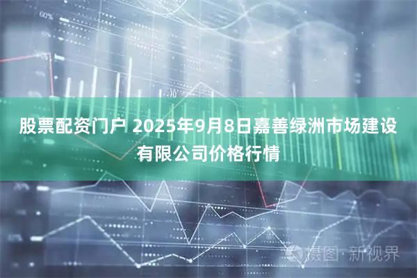 股票配资门户 2025年9月8日嘉善绿洲市场建设有限公司价格行情