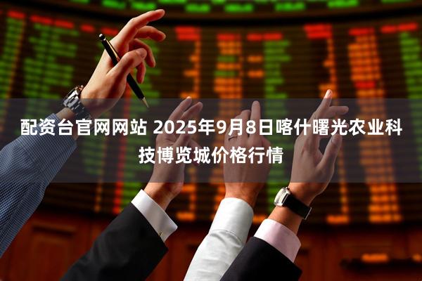 配资台官网网站 2025年9月8日喀什曙光农业科技博览城价格行情