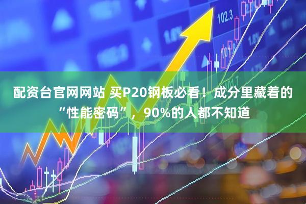 配资台官网网站 买P20钢板必看!成分里藏着的“性能密码”,90%的人都不知道