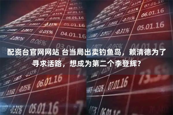 配资台官网网站 台当局出卖钓鱼岛,赖清德为了寻求活路,想成为第二个李登辉?