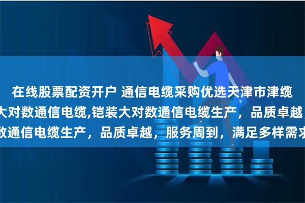 在线股票配资开户 通信电缆采购优选天津市津缆线缆,专注通信电缆,大对数通信电缆,铠装大对数通信电缆生产,品质卓越,服务周到,满足多样需求