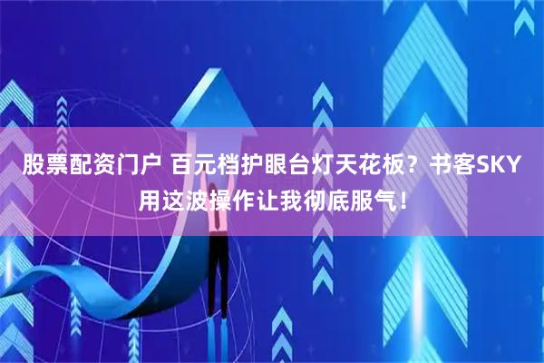 股票配资门户 百元档护眼台灯天花板?书客SKY用这波操作让我彻底服气!