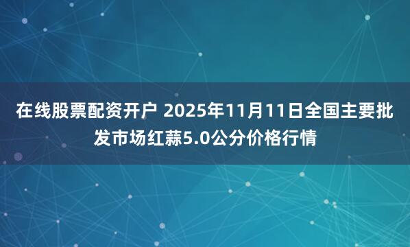 在线股票配资开户 2025年11月11日全国主要批发市场红蒜5.0公分价格行情