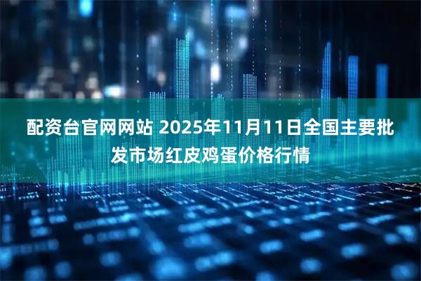 配资台官网网站 2025年11月11日全国主要批发市场红皮鸡蛋价格行情