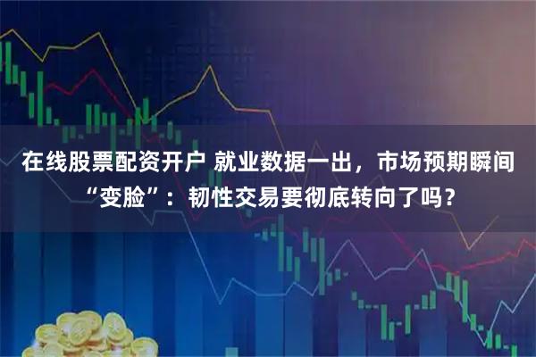 在线股票配资开户 就业数据一出,市场预期瞬间“变脸”:韧性交易要彻底转向了吗?