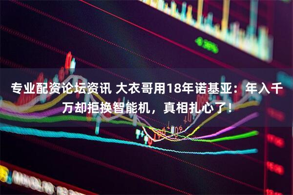 专业配资论坛资讯 大衣哥用18年诺基亚：年入千万却拒换智能机，真相扎心了！