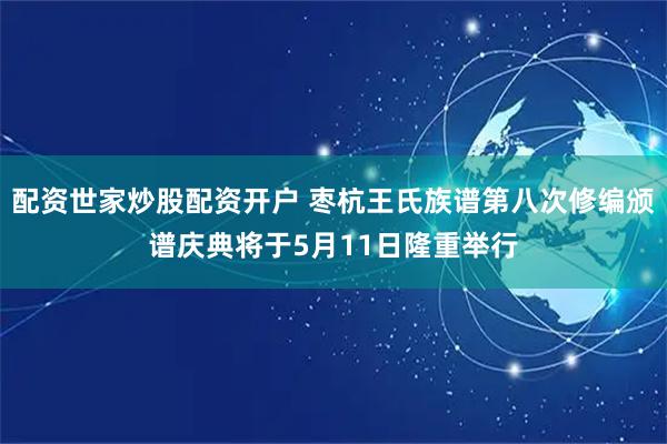配资世家炒股配资开户 枣杭王氏族谱第八次修编颁谱庆典将于5月11日隆重举行