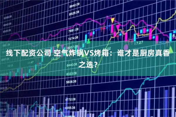 线下配资公司 空气炸锅VS烤箱：谁才是厨房真香之选？
