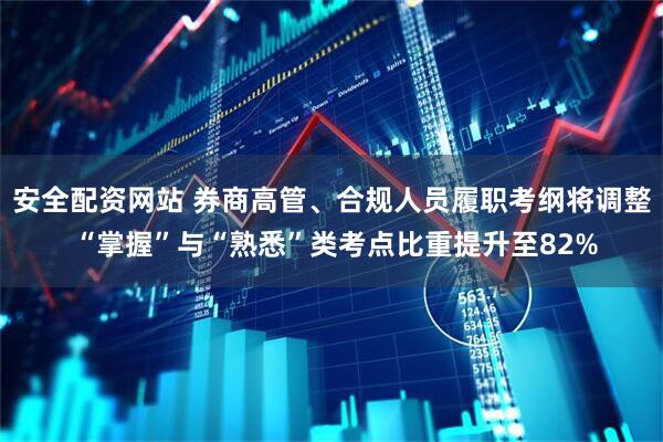 安全配资网站 券商高管、合规人员履职考纲将调整 “掌握”与“熟悉”类考点比重提升至82%
