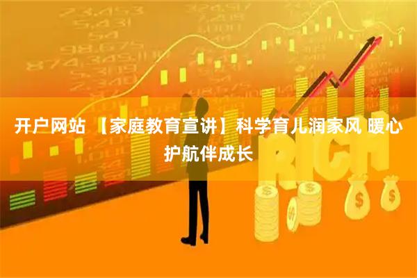 开户网站 【家庭教育宣讲】科学育儿润家风 暖心护航伴成长